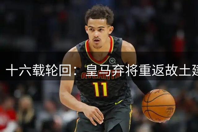 十六载轮回：皇马弃将重返故土建功
