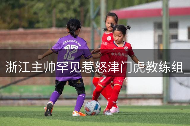 浙江主帅罕见惹怒津门虎教练组 两位好脾气都被激怒